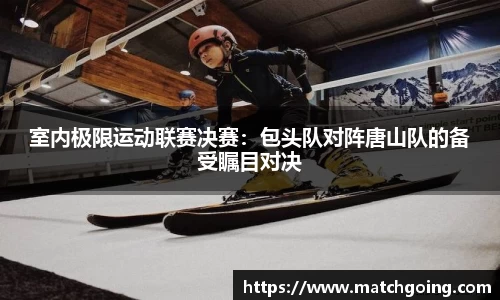 室内极限运动联赛决赛：包头队对阵唐山队的备受瞩目对决