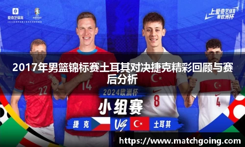 2017年男篮锦标赛土耳其对决捷克精彩回顾与赛后分析