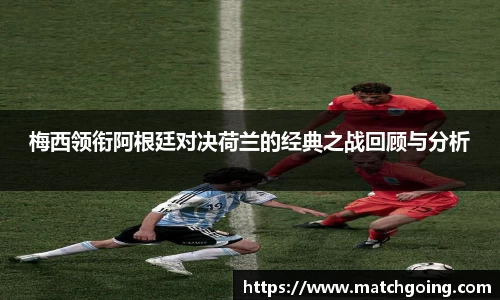 梅西领衔阿根廷对决荷兰的经典之战回顾与分析